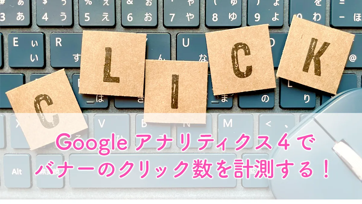 Google アナリティクス４で バナーのクリック数を計測する！