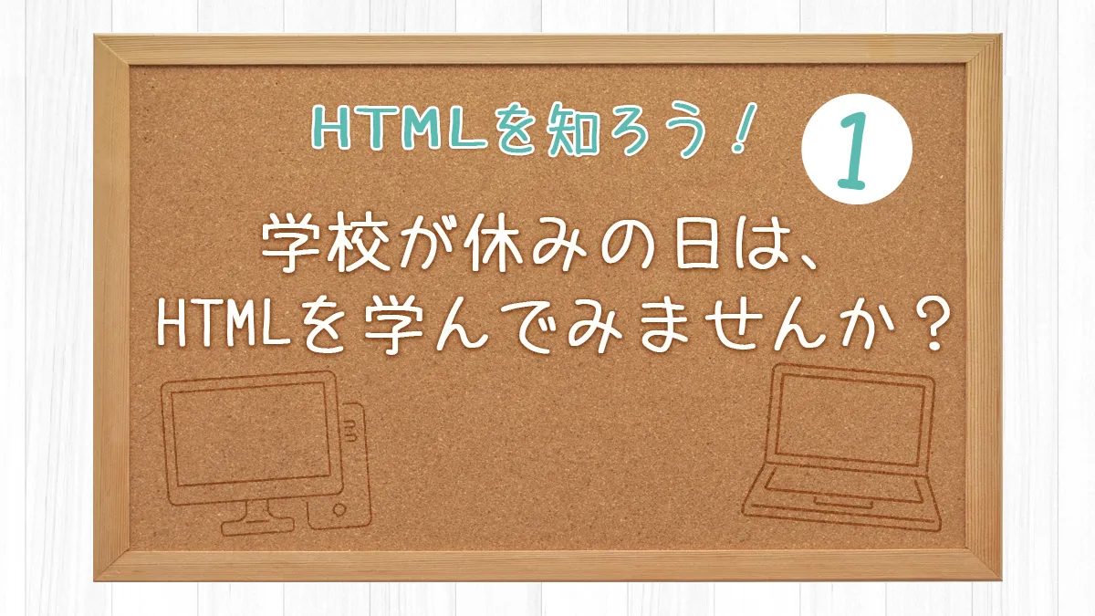 学校が休みの日は、HTMLを学んでみませんか？ 【HTMLを知ろう！１】