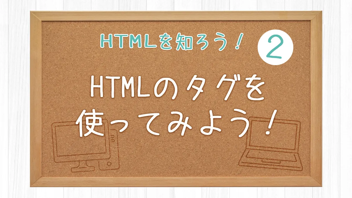 HTMLを知ろう！2 HTMLのタグを使ってみよう！【HTMLを知ろう！2】