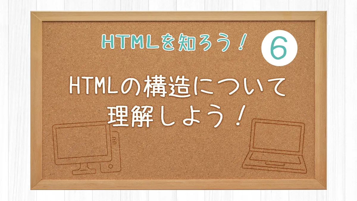 HTMLの構造について理解しよう！【HTMLを知ろう！6】